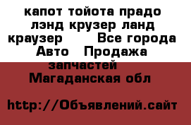 капот тойота прадо лэнд крузер ланд краузер 150 - Все города Авто » Продажа запчастей   . Магаданская обл.